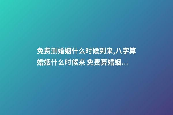 免费测婚姻什么时候到来,八字算婚姻什么时候来 免费算婚姻什么时候到,免费合八字算婚姻 急-第1张-观点-玄机派